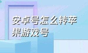 安卓号怎么转苹果游戏号（安卓号游戏号转移到苹果号怎么弄）