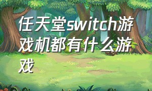 任天堂switch游戏机都有什么游戏（任天堂switch游戏机详细介绍）