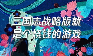 三国志战略版就是个烧钱的游戏