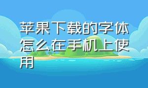 苹果下载的字体怎么在手机上使用（苹果下载好字体后怎么用）