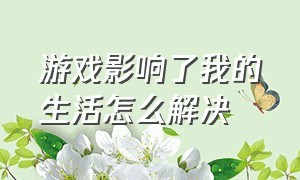 游戏影响了我的生活怎么解决