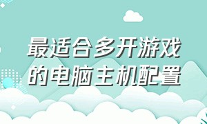 最适合多开游戏的电脑主机配置