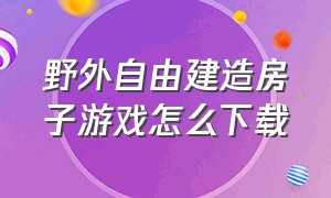 野外自由建造房子游戏怎么下载