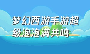 梦幻西游手游超级泡泡满共鸣