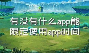 有没有什么app能限定使用app时间（有没有什么app能限定使用app时间的软件）