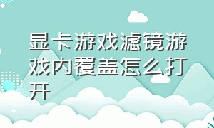 显卡游戏滤镜游戏内覆盖怎么打开