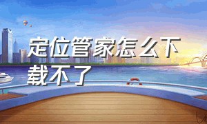 定位管家怎么下载不了（gps定位管家怎么下载）