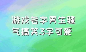 游戏名字男生骚气搞笑3字可爱