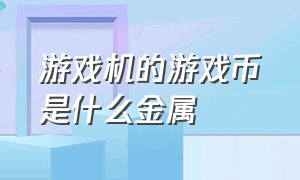 游戏机的游戏币是什么金属