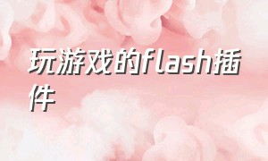 玩游戏的flash插件（玩游戏要下载哪个flash插件）