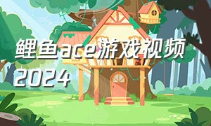 鲤鱼ace游戏视频2024