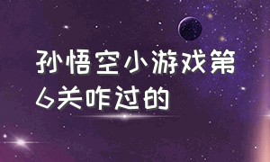 孙悟空小游戏第6关咋过的（孙悟空抖音小游戏第32关怎么通关）