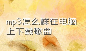 mp3怎么样在电脑上下载歌曲（怎么免费从电脑上下载歌曲在mp3上）