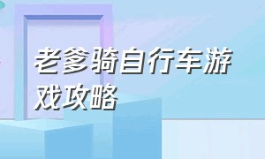 老爹骑自行车游戏攻略（老爹骑自行车游戏攻略大全）