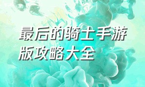 最后的骑士手游版攻略大全（顶级战斗手游攻略大全）