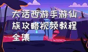 大话西游手游仙族攻略视频教程全集（大话西游手游仙族攻略视频教程全集播放）