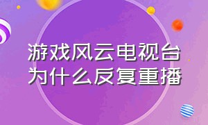 游戏风云电视台为什么反复重播