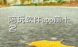 陪玩软件app前十名（陪玩软件app前十名免费且正版）