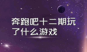 奔跑吧十二期玩了什么游戏