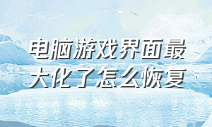 电脑游戏界面最大化了怎么恢复