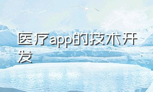 医疗app的技术开发（北京医疗app开发公司）