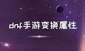 dnf手游变换属性（dnf手游数值变动）