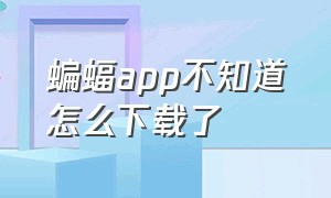 蝙蝠app不知道怎么下载了（蝙蝠app中的视频怎么下载）