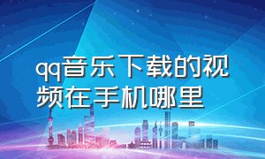 qq音乐下载的视频在手机哪里