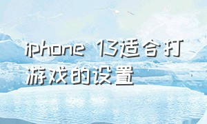 iphone 13适合打游戏的设置