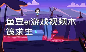 鱼豆er游戏视频木筏求生