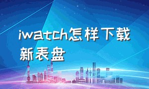 iwatch怎样下载新表盘