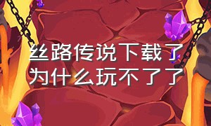 丝路传说下载了为什么玩不了了