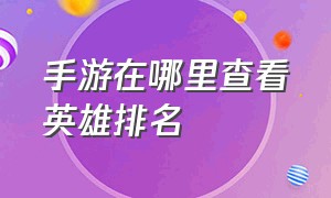 手游在哪里查看英雄排名（手游英雄排名怎么在游戏里显示）