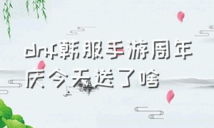 dnf韩服手游周年庆今天送了啥