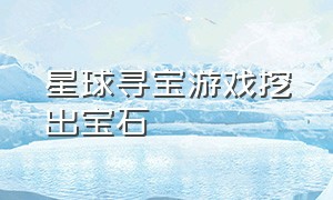 星球寻宝游戏挖出宝石（星球寻宝游戏挖出宝石怎么玩）