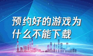 预约好的游戏为什么不能下载（滴滴为什么不能预约了）