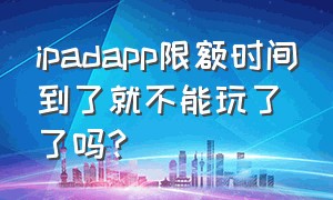 ipadapp限额时间到了就不能玩了了吗?