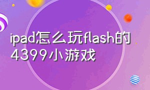 ipad怎么玩flash的4399小游戏（平板怎么玩4399小游戏不用flash）