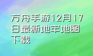 方舟手游12月17日最新地牢地图下载（方舟手游最新地牢地图详解1月份）