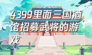 4399里面三国酒馆招募武将的游戏