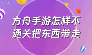 方舟手游怎样不通关把东西带走（方舟手游怎么打开背包找吃的）