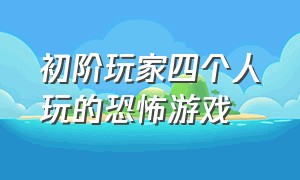 初阶玩家四个人玩的恐怖游戏