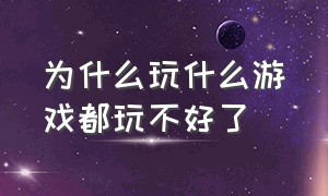 为什么玩什么游戏都玩不好了（为什么现在的游戏没有动力玩）