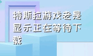 特斯拉游戏老是显示正在等待下载