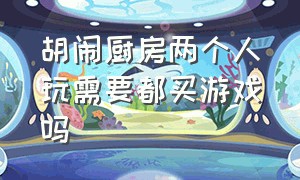 胡闹厨房两个人玩需要都买游戏吗