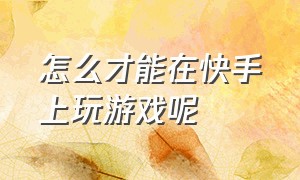 怎么才能在快手上玩游戏呢