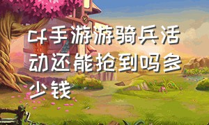 cf手游游骑兵活动还能抢到吗多少钱（cf手游游骑兵返场保底多少钱）