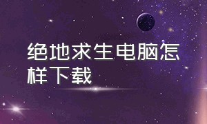 绝地求生电脑怎样下载