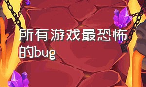 所有游戏最恐怖的bug（最恐怖得游戏）