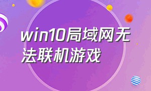 win10局域网无法联机游戏（win10局域网无法联机游戏怎么办）